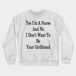 Yes I'm A Nurse And No I Don't Want To Be Your Girlfriend Crewneck Sweatshirt